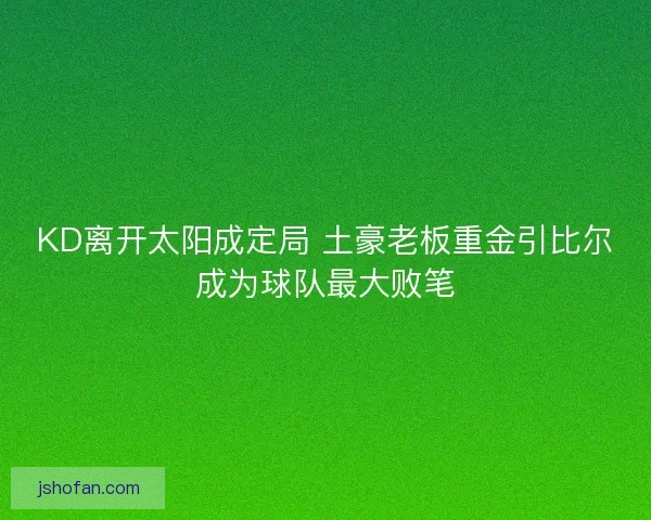KD离开太阳成定局 土豪老板重金引比尔成为球队最大败笔