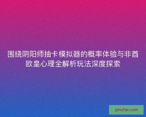 围绕阴阳师抽卡模拟器的概率体验与非酋欧皇心理全解析玩法深度探索