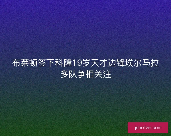 布莱顿签下科隆19岁天才边锋埃尔马拉多队争相关注