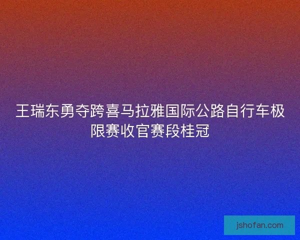 王瑞东勇夺跨喜马拉雅国际公路自行车极限赛收官赛段桂冠